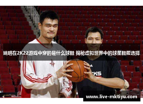 姚明在2K22游戏中穿的是什么球鞋 揭秘虚拟世界中的球星鞋履选择