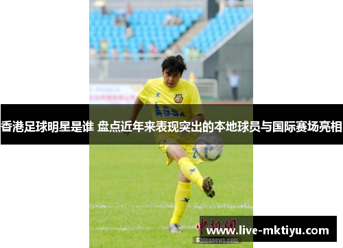 香港足球明星是谁 盘点近年来表现突出的本地球员与国际赛场亮相