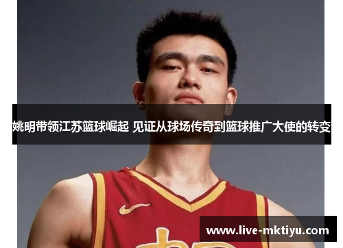 姚明带领江苏篮球崛起 见证从球场传奇到篮球推广大使的转变