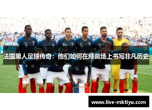 法国黑人足球传奇：他们如何在绿茵场上书写非凡历史
