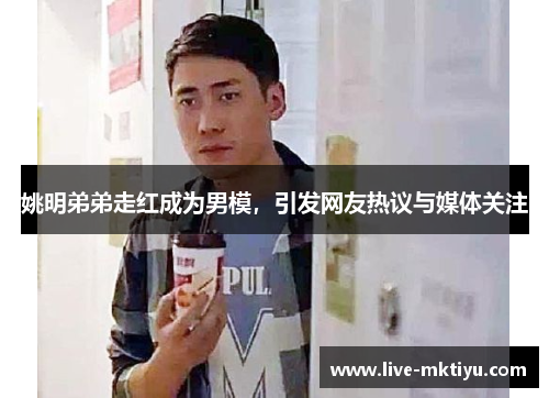姚明弟弟走红成为男模，引发网友热议与媒体关注