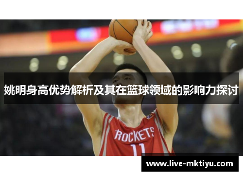 姚明身高优势解析及其在篮球领域的影响力探讨