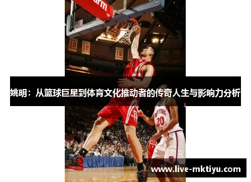 姚明：从篮球巨星到体育文化推动者的传奇人生与影响力分析