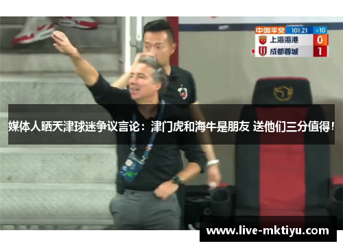 媒体人晒天津球迷争议言论：津门虎和海牛是朋友 送他们三分值得！