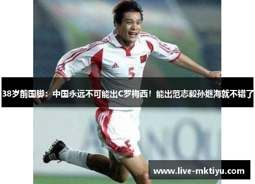 38岁前国脚：中国永远不可能出C罗梅西！能出范志毅孙继海就不错了