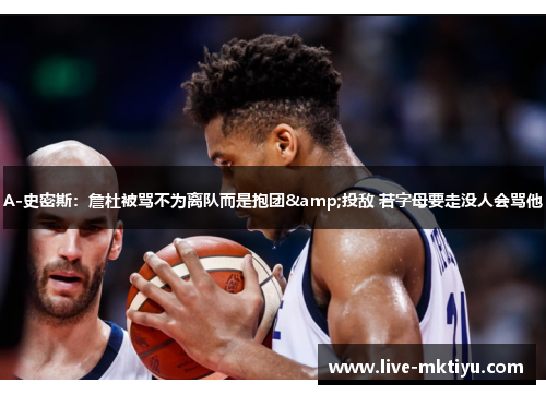 A-史密斯：詹杜被骂不为离队而是抱团&投敌 若字母要走没人会骂他